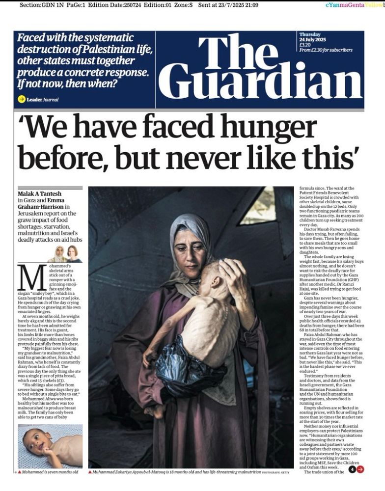 A front page of the Guardian newspaper is entirely given over to the famine in Gaza. A large photo shows a mother holding her emaciated child’s body. The banner headline says, “We have faced hunger before, but never like this'