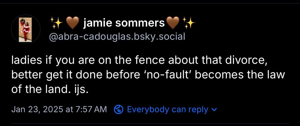 jamie sommers
@abra-cadouglas.bsky.social
ladies if you are on the fence about that divorce, better get it done before 'no-fault' becomes the law of the land. ijs.
Jan 23, 2025 at 7:57 AM & Everybody can reply v