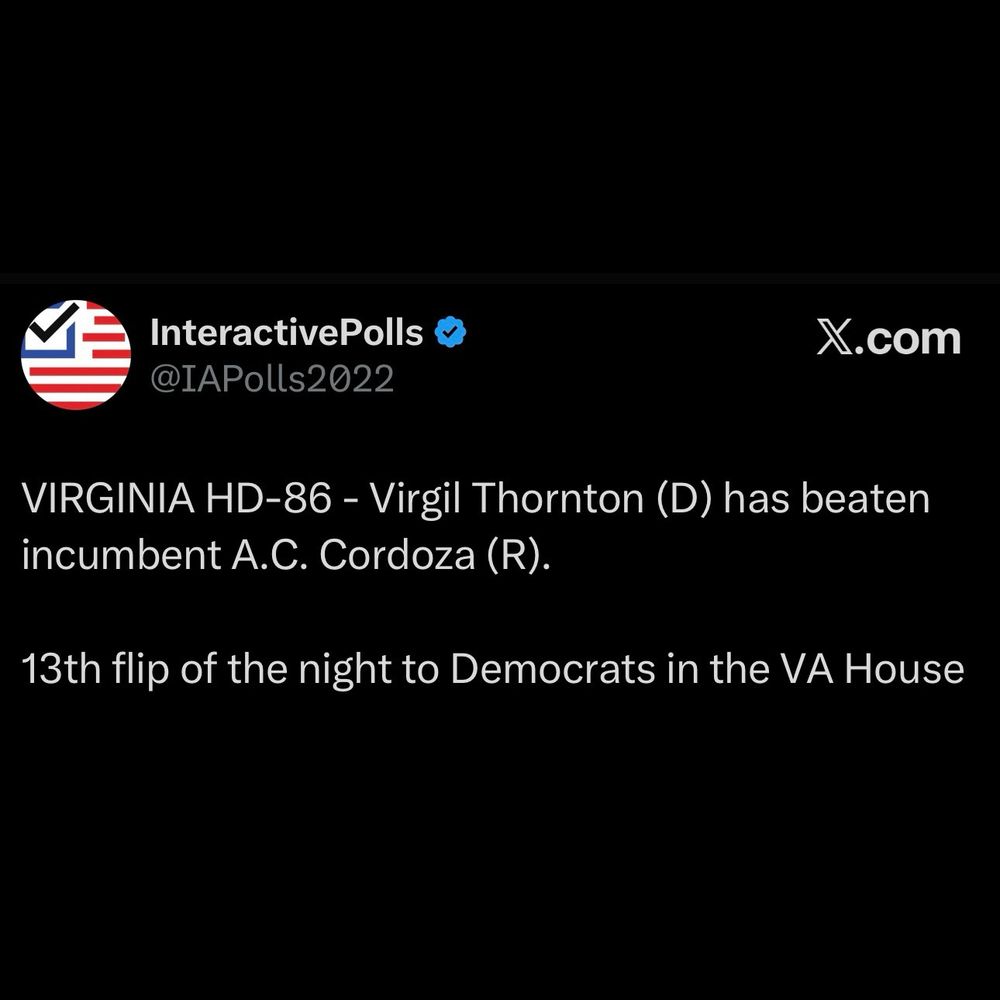Virginia HD-86-Virgil Thornton(D) has beaten incumbent A. C. Cordova (R) 
13th flip of the night to Democrats in the VA area.