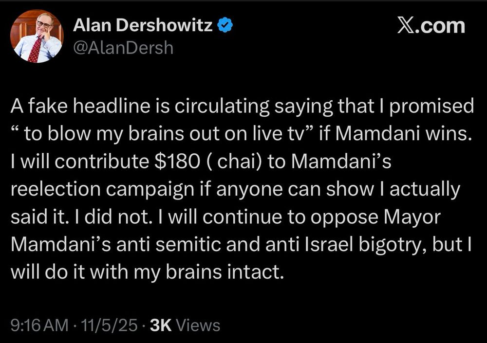 A fake headline is circulating saying that I promised “to blow my brains out on live tv” if Mamdami wins. I will contribute $180 (chai) to Mamdani’s re-election campaign if anyone can show I actually said it. 