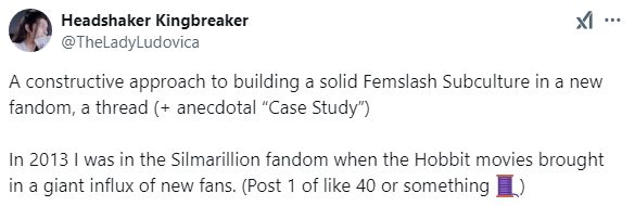 
Headshaker Kingbreaker
@TheLadyLudovica
A constructive approach to building a solid Femslash Subculture in a new fandom, a thread (+ anecdotal “Case Study”)

In 2013 I was in the Silmarillion fandom when the Hobbit movies brought in a giant influx of new fans. (Post 1 of like 40 or something 🧵)