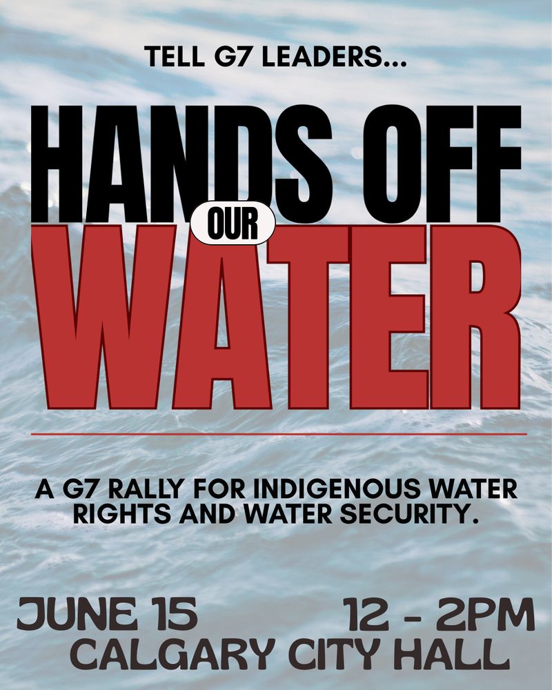 Text overlaid on an image of water says "tell G7 leaders hand off our water. a g7 rally for indigenous water rights and water security. June 15, 12-2pm, Calgary City Hall."