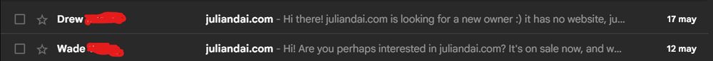 Emails:
From: Drew, Subject: juliandai.com, Text: Hi there! juliandai.com is looking for a new owner :) it has no website, ju...
From: Wade, Subject: juliandai.com, Text: Hi! Are you perhaps interested in juliandai.com? It's on sale now, and w...