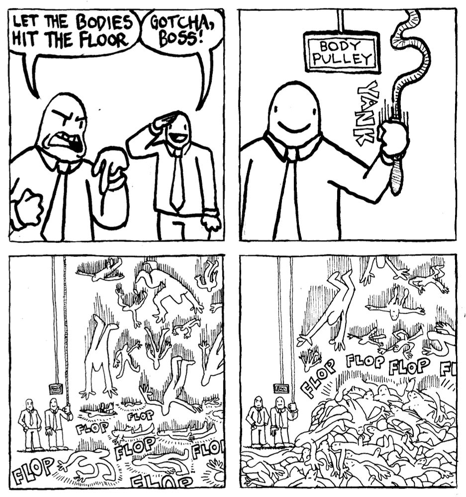 A manager says "Let the Bodies Hit the Floor." His employee says "Gotcha Boss." He yanks a rope with a sign next to it indicating that it is The Body Pulley. Massive amounts of nude men start ragdolling down from the the ceiling and flopping on the ground. FLOP FLOP FLOP. The sound becomes progressively more muffled as the bodies start flopping on top of the other bodies.