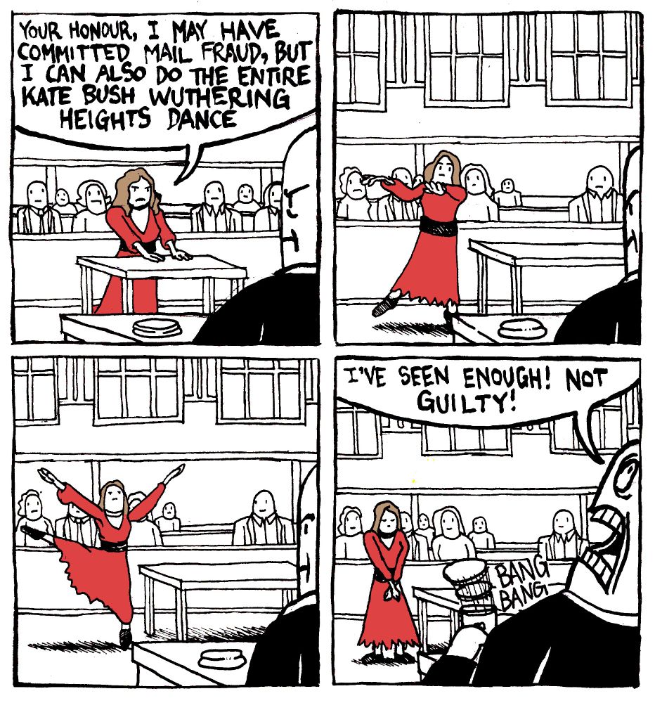 A brown-haired woman stand before a court in a red drass with a black waistband. She appeals to the judge "your honour, I may have committed mail fraud, but I can also do the entire Kate Bush Wuthering Heights Dance." She extends her arms forward in front of her, then does a flourishing pirouette. The judge bangs his gavel. With great intensity he shouts "I've seen enough! Not guilty!" The women looks humble in her legal victory.