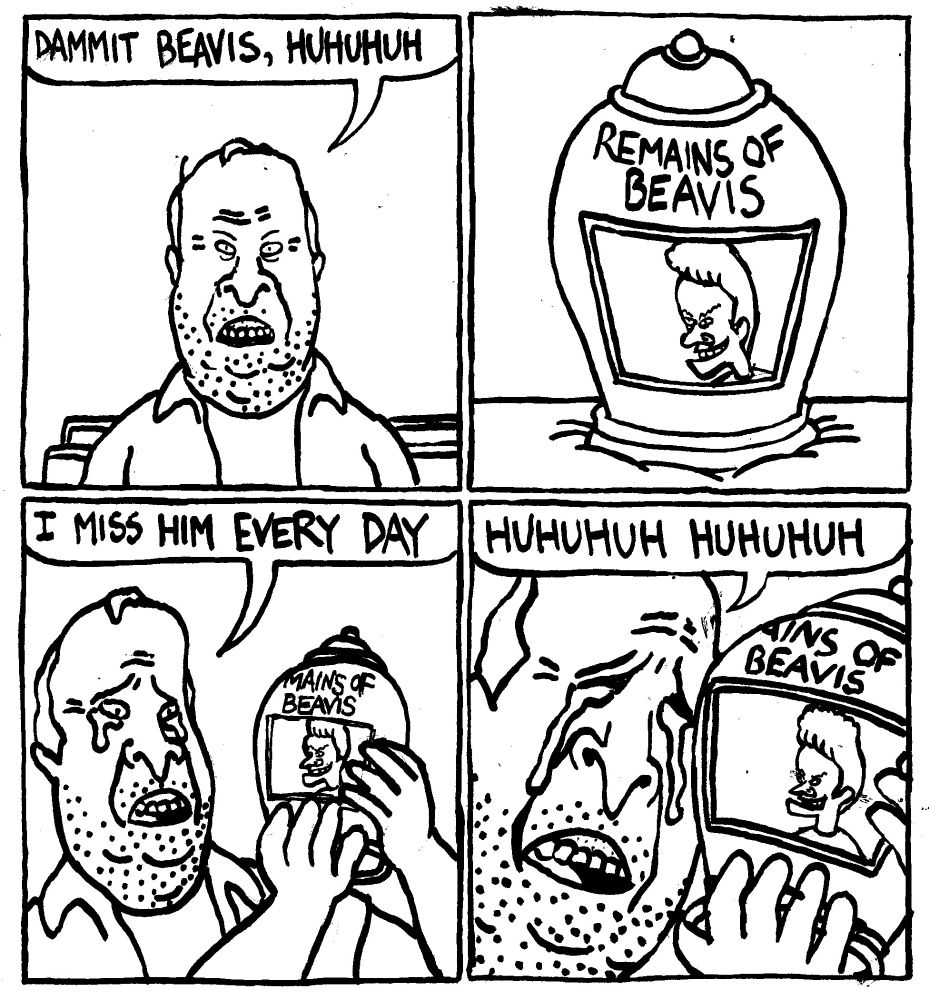 An old Butthead says "Dammit Beavis Huhuhuh." Beside him on a couvh is an urn with Beavis' face on it labelled "remains of Beavis." Butthead picks up the urn and starts to cry. He says "I miss him every day." He sobs while cradling the urn and going "huhuhuh huhuhuh"