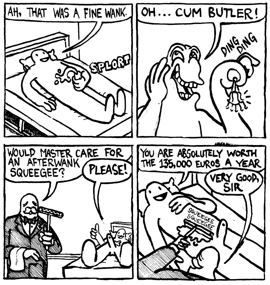 A man cums on himself and says "ah, that was a fine wank." He rings a little bell and says "Oh... Cum butler!" The cum butler cums and asks "would master care for an afterwank squeegee?" The man gives thethumbs up and says please!." As the cum butler squeegees away, the man says "you are absolutely worth the 135,000 Euros a year." The cum butler says "very good, sir."