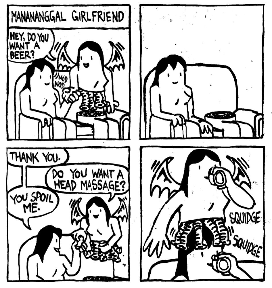 Manananggal Girlfriend. Manananggal girlfriend, her torso detached from his lower body, guts hanging from her abdomen holds hands with her human girlfriend. She asks "hey, do you want a beer?" Her girlfriend nods in agreement. The manananggal goes to the fridge, leaving her lower body on the couch. She returns with a beer. Human girlfriend says "thank you" manananggal girlfriend asks "do you want a head massage?" Human girlfriend says "you spoil me." Manananggal girlfriend uses her protruding entrails to massage human girlfriend's head with a SQUIDGE SQUIDGE noise. They both drink beers simultaneously.
