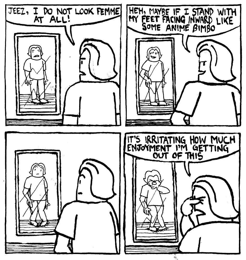 Alex stands in front of her mirror and says "Jeez, I do not look femme at all!" She gets a devious look on her face and says "heh, maybe if I stand with my feet facing inward like some anime bimbo." She does it. Surprised with the postive results, she frustratedly pinches the bridge of her nose and says "it's irritating how much enjoyment I'm getting out of this."