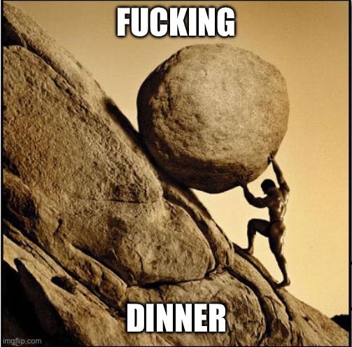 Sisyphus pushing a boulder uphill. Caption: “FUCKING DINNER”