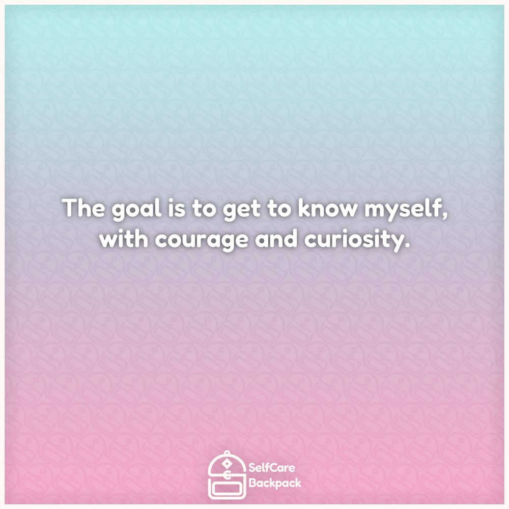 The goal is to get to know myself, with couage and curiosity