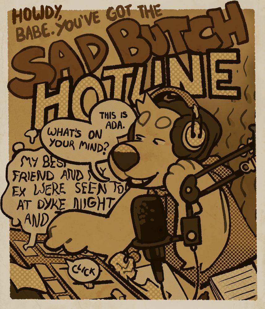 A goofy sepia colored drawing of a bear in a radio studio taking calls. The text reads:

"Howdy, babe. You've got the Sad Butch HOTLINE. This is Ada. What's on your mind?"
*tearily* "My best friend and -- ex were seen to------ at dyke night and -" the text cuts off there.