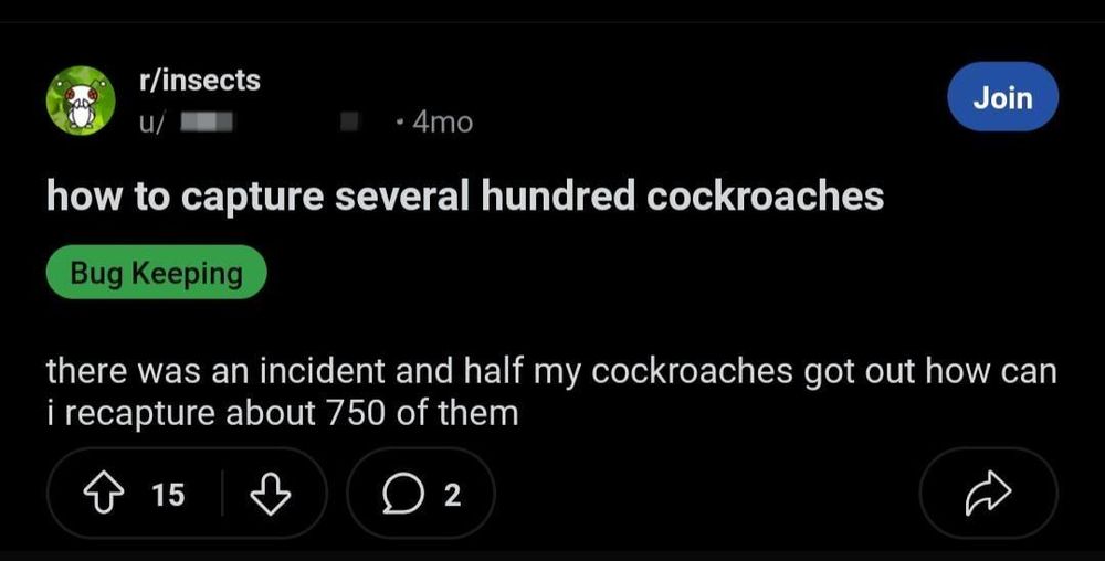 A post by the same user to the insects subreddit. The title reads, "how to capture several hundred cockroaches." The post reads, "there was an incident and half my cockroaches got out. How can I recapture about 750 of them"