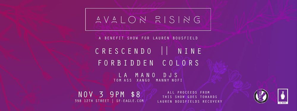 Avalon Rising -  A Benefit For Lauren Bousfield

Crescendo / Nine / Forbidden Colors

La Mano Djs: Tom Ass, Xango, Manny NoFi

Nov 3 9PM $8

La Mano / SF Eagle