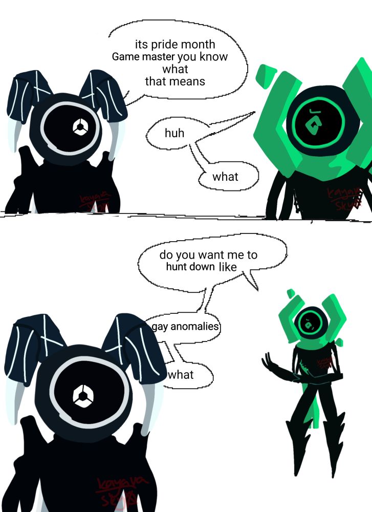 Unithor and game master.
Unithor: "it's pride month game master, you know what that means"
Game master: "huh". "What". "Do you want me to hunt down like". "Gay anomalies". "What"