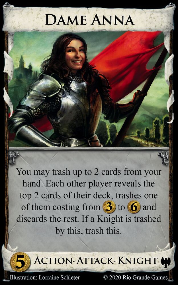 Dame Anna (Dominion card)
Action - Attack - Knight

You may trash up to 2 cards from your hand. Each other player reveals the top 2 cards of their deck, trashes one of them costing from $3 to $6 and discards the rest. If a Knight is trashed by this, trash this.