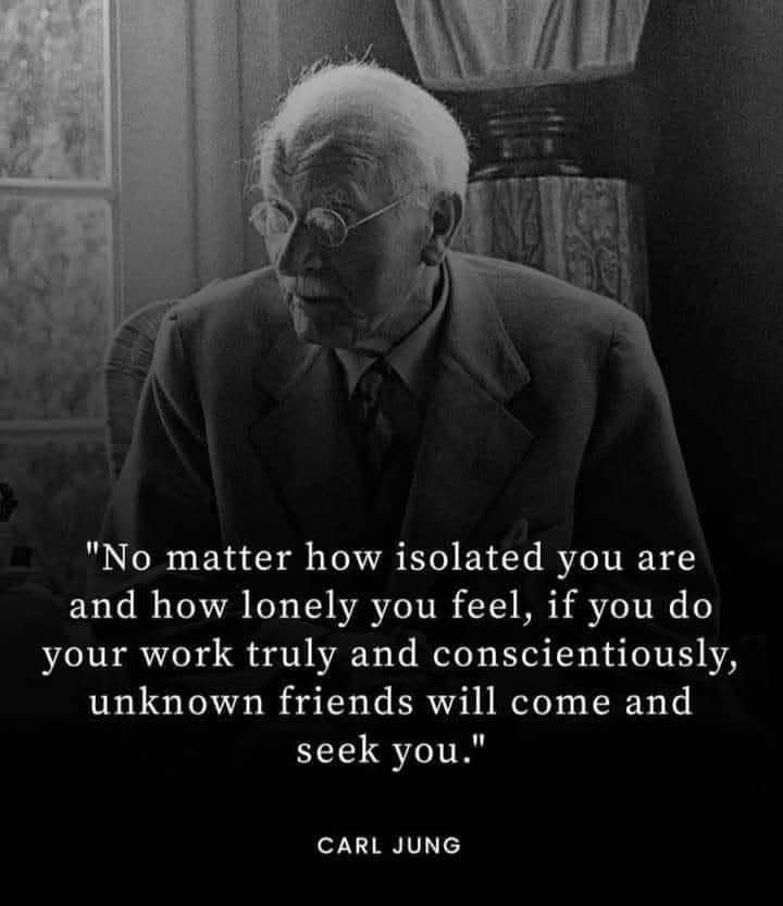 A quote by Carl Jung reads, “No matter how isolated you are and how lonely you feel, if you do your work truly and conscientiously, unknown friends will come and seek you.”