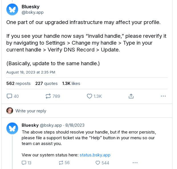 tweet thread from bsky.app stating:
One part of our upgraded infrastructure may affect your profile.

If you see your handle now says “Invalid handle,” please reverify it by navigating to Settings > Change my handle > Type in your current handle > Verify DNS Record > Update.

(Basically, update to the same handle.)

The above steps should resolve your handle, but if the error persists, please file a support ticket via the “Help” button in your menu so our team can assist you.

View our system status here: status.bsky.app