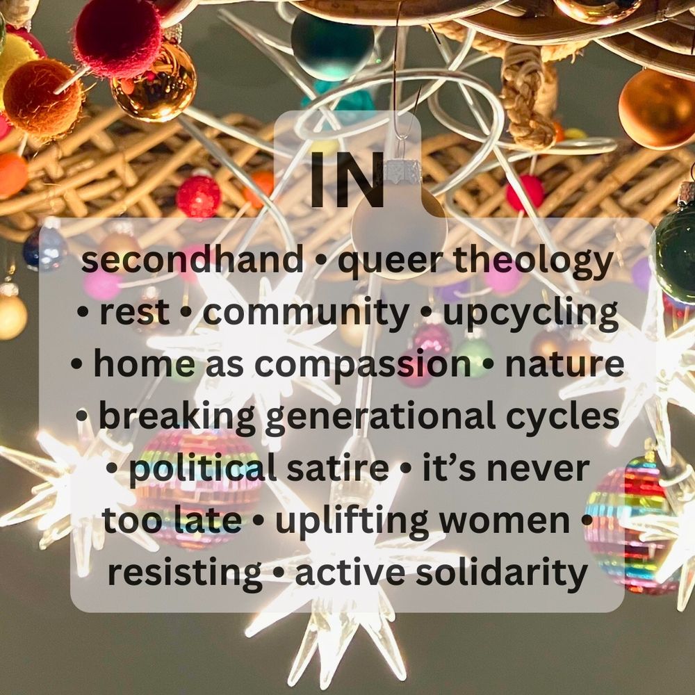Background photo showing starry lights and Xmas baubles, overlaid with the text: 
IN: secondhand, queer theology, rest, community, upcycling, home as compassion, nature, breaking generational cycles, political satire, it's never too late, uplifting women, resisting, active solidarity