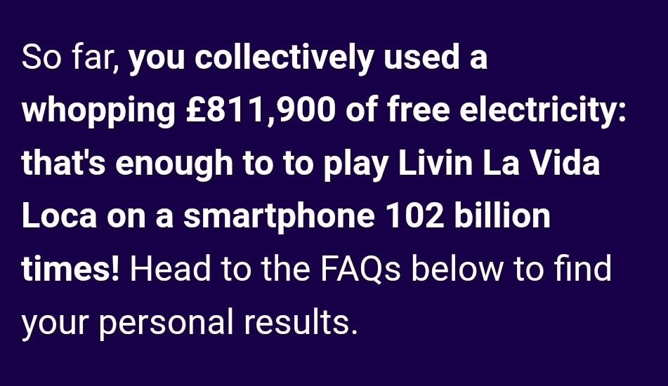 Taken from an Octopus Energy email, it says: So far, you collectively used a whopping £811,900 of free electricity. That's enough to to (sic) play Livin La Vida Loca on a smartphone 102 billion times!