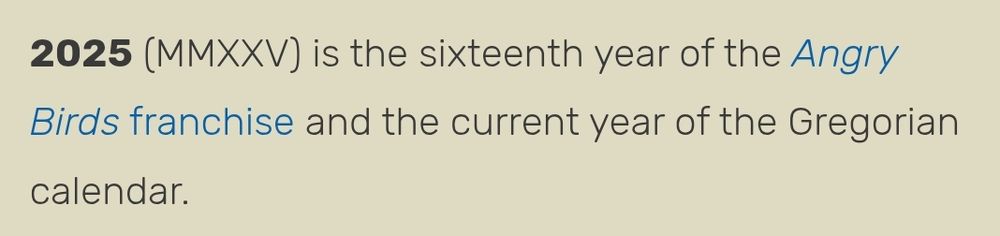 2025 (MMXXV) is the sixteenth year of the Angry Birds franchise and the current year of the Gregorian calendar.