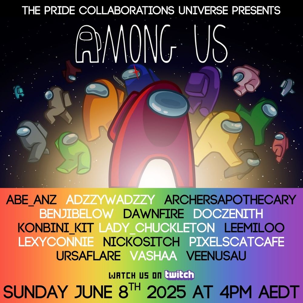 The Pride Collaborations Universe Presents
Among Us

Abe_ANZ, AdzzyWadzzy, ArchersApothecary, BenjiBelow, Dawnfire, DocZenith, Kobini_Kit, Lady_Chuckleton, Leemiloo, Lexyconnie, Nickositch, PixelsCatCafe, UrsaFlare, Vashaa, VeenusAU

Watch us on Twitch
Sunday June 8th 2025 at 4PM AEDT