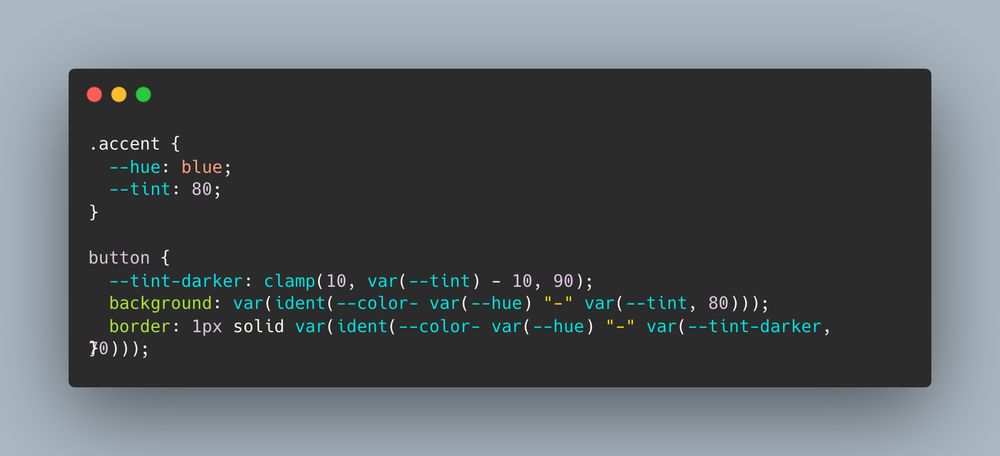 .accent {
  --hue: blue;
  --tint: 80;
}

button {
  --tint-darker: clamp(10, var(--tint) - 10, 90);
  background: var(ident(--color- var(--hue) "-" var(--tint, 80)));
  border: 1px solid var(ident(--color- var(--hue) "-" var(--tint-darker, 70)));
}