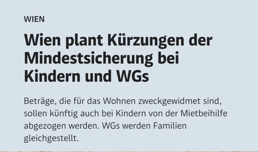 Wien plant Kürzungen der Mindestsicherung bei Kindern und WGs. Beträge, die für das Wohnen zweckgewidmet sind, sollen künftig auch bei Kindern von der Mietbeihilfe abgezogen werden. WGs werden Familien gleichgestellt