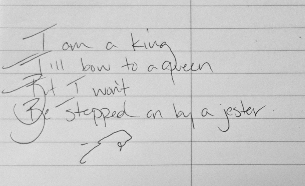 I am a king
I'll bow to a queen
But I wont
Be stepped on by a jester

Crow