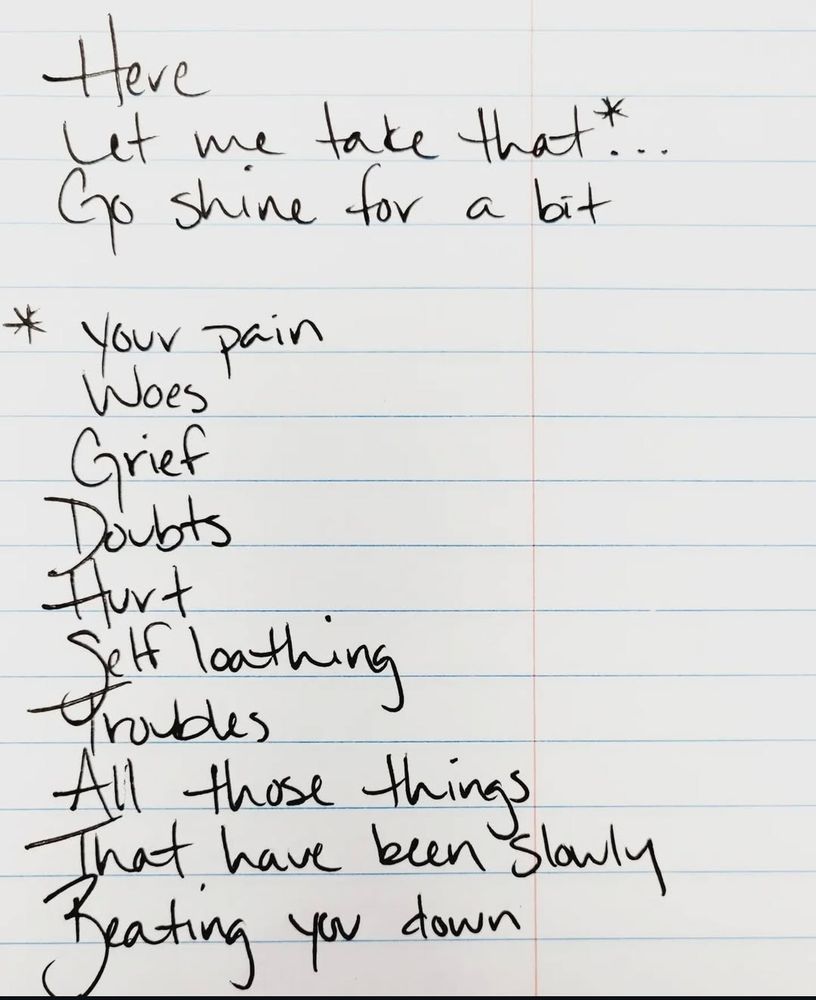 Here
Let me take that*...
Go shine for a bit

*your pain
Woes
Grief
Doubts
Hurt
Self-loathing
Troubles
All those things
That have been slowly
Beating you down