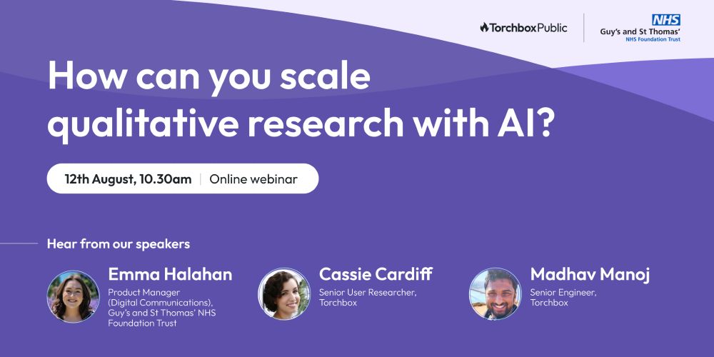 Purple event graphic with the title: “How can you scale qualitative research with AI?” A white speech bubble reads: 12th August, 10.30 am. Logos for Torchbox Public and Guy’s and St Thomas’ NHS Foundation Trust appear at the top.
Below, speaker headshots and names are listed:

Emma Halahan, Product Manager (Digital Communications), Guy’s and St Thomas’ NHS Foundation Trust

Cassie Cardiff, Senior User Researcher, Torchbox

Madhav Manoj, Senior Engineer, Torchbox

