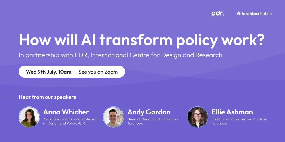 Title reads 'How will AI transform policy work?' Subtitle states 'In partnership with PDR, International Centre for Design and Research'. Event details show 'Wed 9th July, 10am | See you on Zoom' in a white rounded rectangle. Below, section titled 'Hear from our speakers' displays three circular profile photos with speaker information: Anna Whicher (Associate Director and Professor of Design and Policy, PDR), Andy Gordon (Head of Design and Innovation, Torchbox), and Ellie Ashman (Director of Public Sector Practice, Torchbox). PDR and Torchbox Public logos appear in top right corner.