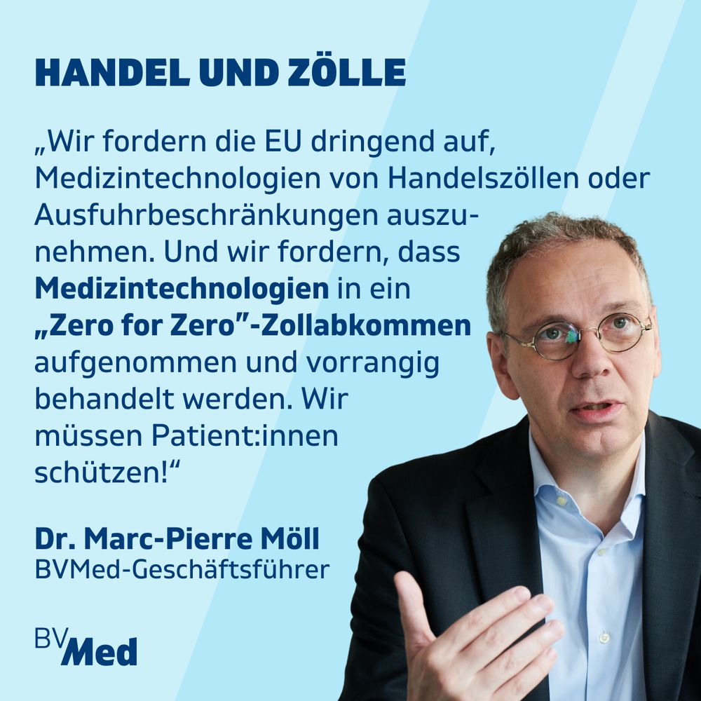 Zitat von Dr. Marc-Pierre Möll, BVMed-Geschäftsführer: „Wir fordern die EU dringend auf, Medizintechnologien von Handelszöllen oder Ausfuhrbeschränkungen auszunehmen. Und wir fordern, dass 
Medizintechnologien in ein „Zero for Zero”-Zollabkommen aufgenommen und vorrangig behandelt werden. Wir müssen Patient:innen schützen!“