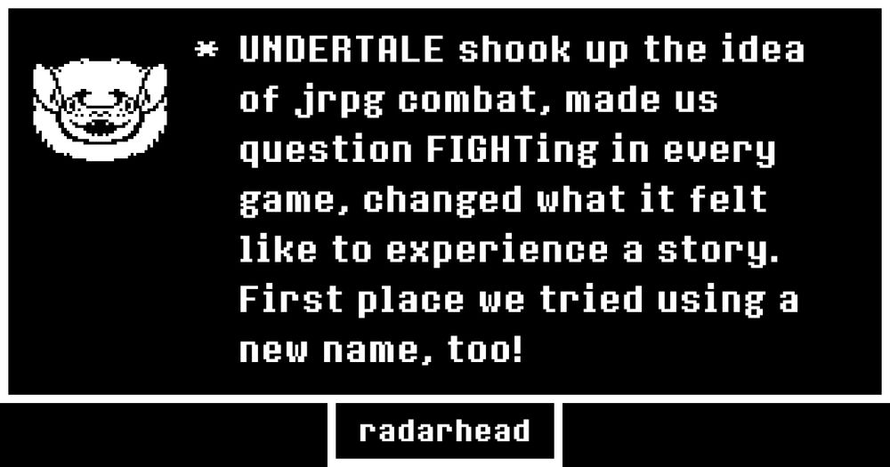 UNDERTALE shook up the idea of jrpg combat, made us question FIGHTing in every game, changed what it felt like to experience a story. First place we tried using a new name, too!