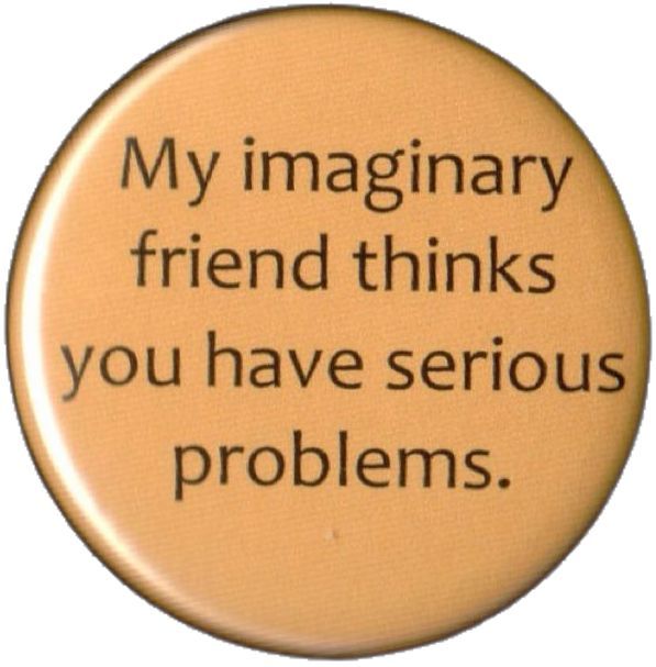 My imaginary friend thinks you have serious problems