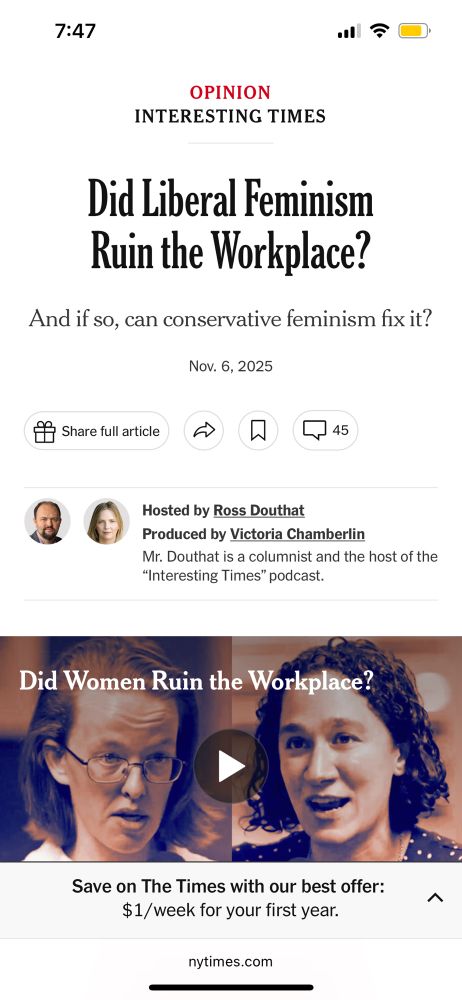 Screenshot
OPINION
INTERESTING TIMES
Did Liberal Feminism
Ruin the Workplace?
And if so, can conservative feminism fix it?
Nov. 6, 2025
Share full article
Hosted by Ross Douthat
Produced by Victoria Chamberlin
Mr. Douthat is a columnist and the host of the
"Interesting Times" podcast.
Did Women Ruin the Workplace?
Save on The Times with our best offer:
$1/week for your first year.
nytimes.com