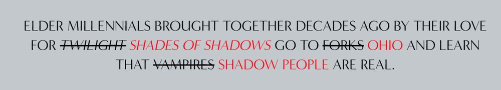 all-caps texts reads: ELDER MILLENNIALS BROUGHT TOGETHER DECADES AGO BY THEIR LOVE FOR TWILIGHT (struckthrough, followed by red text reading SHADES OF SHADOWS) GO TO FORKS (struckthrough, followed by red text reading OHIO) AND LEARN THAT VAMPIRES (struckthrough, followed by red text reading SHADOW PEOPLE) ARE REAL.