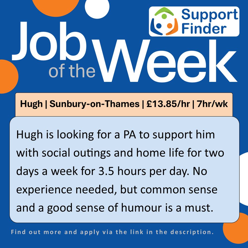 Mini job description. Hugh, Sunbury-on-Thames, £13.85/hr, 7hr/wk, Hugh is looking for a PA to support him with social outings and home life for two days a week for 3.5 hours per day. No experience needed, but common sense and a good sense of humour is a must. Find out more and apply via the link in the description.