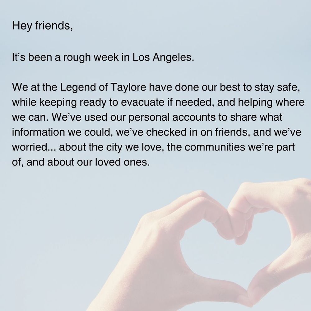 Heart hands over a pale blue background. Text reads: "Hey friends, It's been a rough week in Los Angeles. We at the Legend of Taylore have done our best to stay safe, while keeping ready to evacuate if needed, and helping where we can. We've used our personal accounts to share what information we could, we've checked in on friends, and we've worried... about the city we love, the communities we're part of, and about our loved ones."