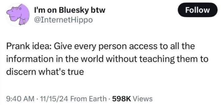 Prank idea: Give every person access to all the information in the world without teaching them to discern what's true.
