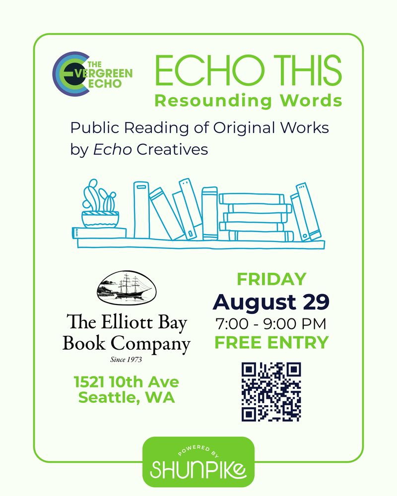 Echo This: Resounding Words
Public Reading of Original Works by Echo Creatives
At The Elliot Bay Book Company, Friday, August 29, 7-9pm, Free Entry
1521 10th Ave Seattle, WA
The Evergreen Echo
Powered by Shunpike
