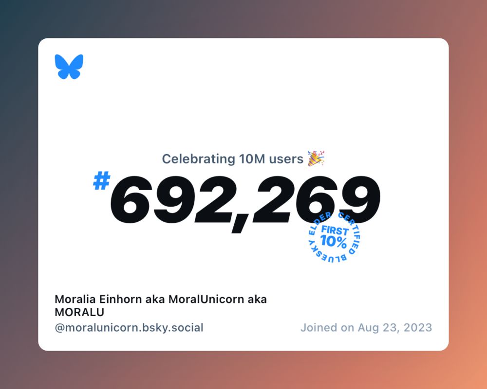 A virtual certificate with text "Celebrating 10M users on Bluesky, #692,269, Moralia Einhorn aka MoralUnicorn aka MORALU ‪@moralunicorn.bsky.social‬, joined on Aug 23, 2023"