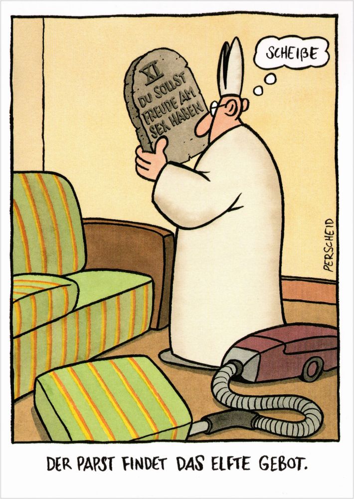 Der Papst findet beim Staubsaugen das elfte Gebot in der Couch: XI. Du sollst Freude am Sex haben.

Er denkt sich "Scheisse" (Perscheid)“