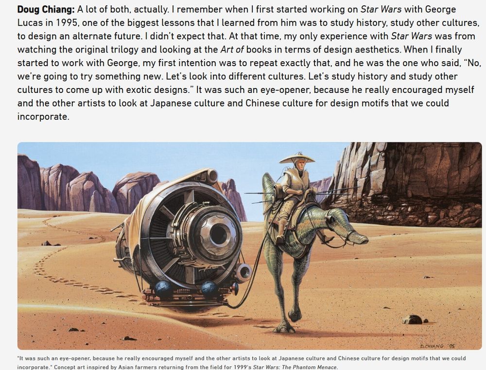 Doug Chiang: A lot of both, actually. I remember when I first started working on Star Wars with George Lucas in 1995, one of the biggest lessons that I learned from him was to study history, study other cultures, to design an alternate future. I didn’t expect that. At that time, my only experience with Star Wars was from watching the original trilogy and looking at the Art of books in terms of design aesthetics. When I finally started to work with George, my first intention was to repeat exactly that, and he was the one who said, “No, we’re going to try something new. Let’s look into different cultures. Let’s study history and study other cultures to come up with exotic designs.” It was such an eye-opener, because he really encouraged myself and the other artists to look at Japanese culture and Chinese culture for design motifs that we could incorporate.

Concept art by Doug Chiang inspired by Asian farmers returning from the field for 1999's Star Wars: The Phantom Menace.
"It was such an eye-opener, because he really encouraged myself and the other artists to look at Japanese culture and Chinese culture for design motifs that we could incorporate." Concept art inspired by Asian farmers returning from the field for 1999's Star Wars: The Phantom Menace.