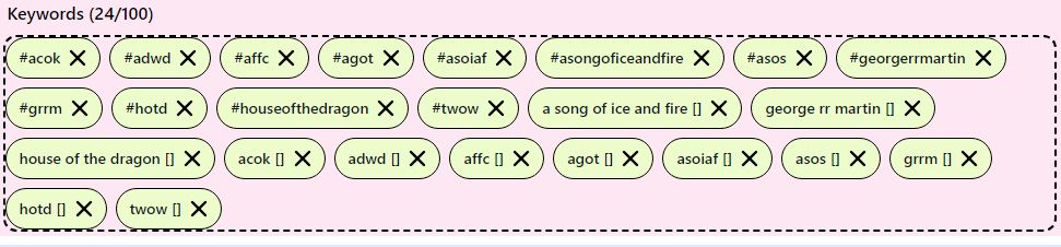 A list of keywords to use for the asoiaf bsky feed including:
#ACOK, #ADWD, #AFFC, #AGOT, #ASOIAF, #ASONGOFICEANDFIRE, #ASOS, #GEORGERRMARTIN, #GRRM, #HOTD, #HOUSEOFTHEDRAGON, #TWOW, a song of ice and fire, george rr martin, house of the dragon, acok, adwd, affc, agot, asoiaf, asos, grrm, hotd, twow