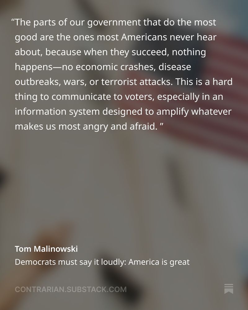 The parts of our government that do the most good are the ones most Americans never hear about, because when they succeed, nothing happens—no economic crashes, disease outbreaks, wars, or terrorist attacks. This is a hard thing to communicate to voters, especially in an information system designed to amplify whatever makes us most angry and afraid. 