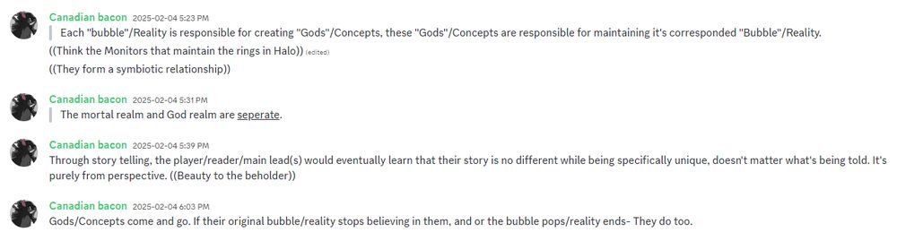 Each "bubble"/Reality is responsible for creating "Gods"/Concepts, these "Gods"/Concepts are responsible for maintaining it's corresponded "Bubble"/Reality.
((Think the Monitors that maintain the rings in Halo)) (edited)
((They form a symbiotic relationship))

The mortal realm and God realm are seperate.

Through story telling, the player/reader/main lead(s) would eventually learn that their story is no different, while being specifically unique, and doesn't matter what's being told. It's purely from perspective. ((Beauty to the beholder))

Gods/Concepts come and go. If their original bubble/reality stops believing in them, and or the bubble pops/reality ends- They do too.
