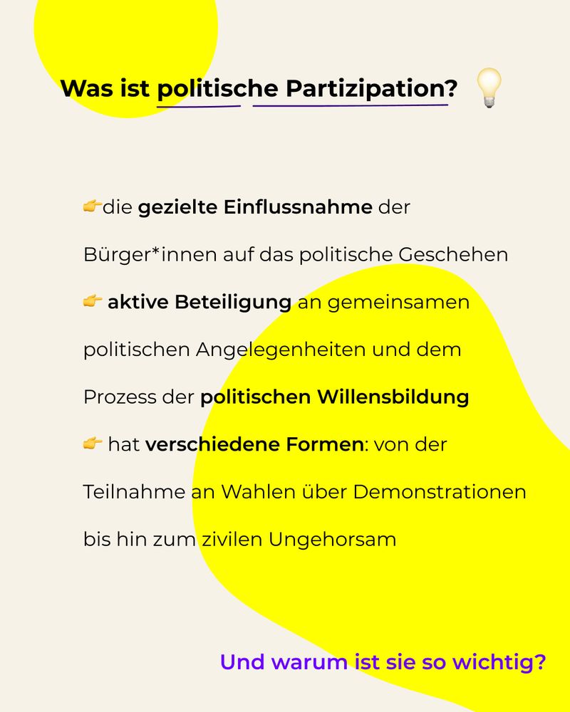 Was ist politische Partizipation? 
👉die gezielte Einflussnahme der Bürger*innen auf das politische Geschehen
👉 aktive Beteiligung an gemeinsamen politischen Angelegenheiten und dem Prozess der politischen Willensbildung
👉 hat verschiedene Formen: von der Teilnahme an Wahlen über Demonstrationen bis hin zum zivilen Ungehorsam