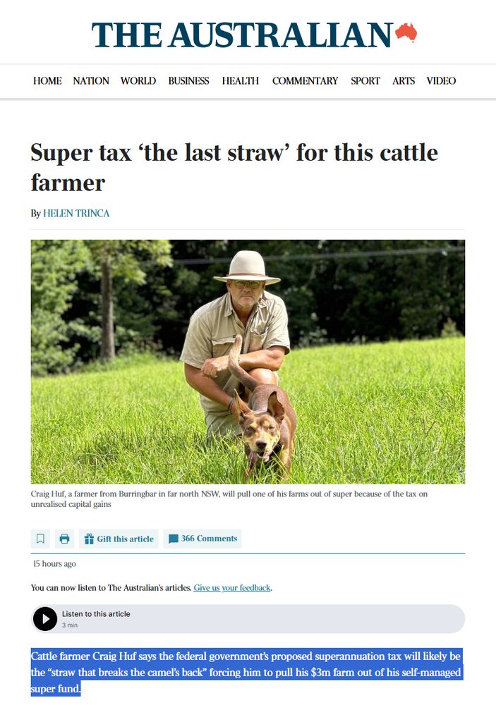 Story in The Australian

Super tax ‘the last straw’ for this cattle farmer
Helen Trinca
Craig Huf, a farmer from Burringbar in far north NSW, will pull one of his farms out of super because of the tax on unrealised capital gains

Cattle farmer Craig Huf says the federal government’s proposed superannuation tax will likely be the “straw that breaks the camel’s back” forcing him to pull his $3m farm out of his self-managed super fund.