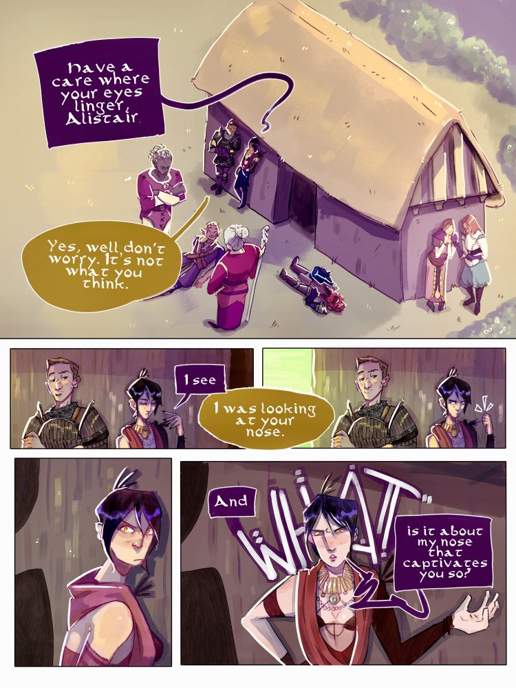 A comic page. Panel 1: Full half page high-angle establishing shot of a barn with eight characters - a tall stern grey-skinned humanoid and a grey haired female mage in a red dress look down at a smug blonde elf in armor. A red-haired dwarf lies on the ground, with a bottle. Two red-haired women admire a dagger to the side. A blonde armored man (Alistair) and a dark haired witch (Morrigan) lean against the barn. There are two speech bubbles. Morrigan: Have a care where your eyes linger, Alistair. Alistair: Yes, well, don't worry. It's not what you think. 
Panel 2: A close up of Alistair and Morrigan. Two speech bubbles. Morrigan: I see. Alistair: I was looking at your nose. 
Panel 3: A reaction shot. Morrigan looks disdained and grips her hand into a fist. 
Panel 4: Morrigan turns to face Alistair. 
Panel 5: Morrigan has a disgusted expression. Morrigan: and WHAT is it about my nose that captivates you so?